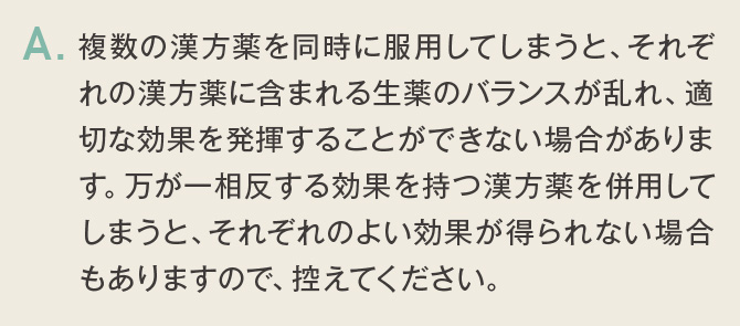 複数の漢方薬を同時に服用してしまうと、それぞれの漢方薬に含まれる生薬のバランスが乱れ、適切な効果を発揮することができない場合があります。